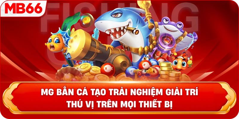 MG Bắn Cá tạo trải nghiệm giải trí thú vị trên mọi thiết bị